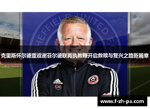 克里斯怀尔德重返谢菲尔德联再执教鞭开启救赎与复兴之路新篇章