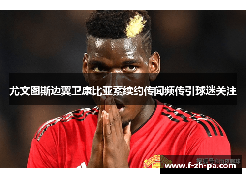 尤文图斯边翼卫康比亚索续约传闻频传引球迷关注