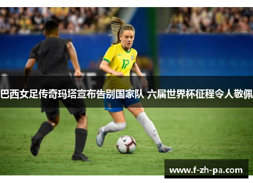 巴西女足传奇玛塔宣布告别国家队 六届世界杯征程令人敬佩 巴西女足传奇玛塔宣布告别国家队 六届世界杯征程令人敬佩
