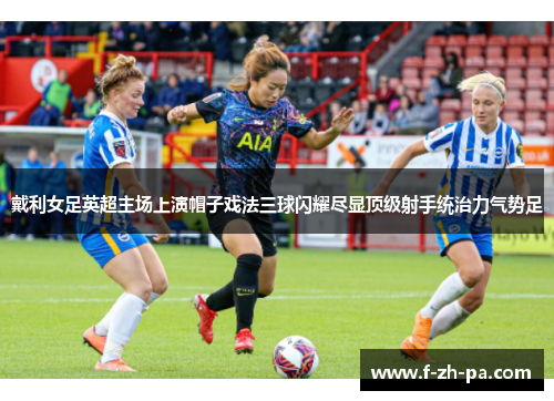 戴利女足英超主场上演帽子戏法三球闪耀尽显顶级射手统治力气势足 戴利女足英超主场上演帽子戏法三球闪耀尽显顶级射手统治力气势足