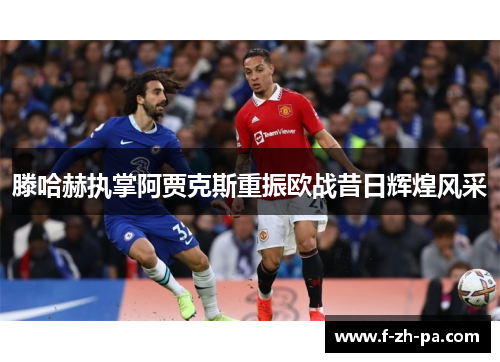 滕哈赫执掌阿贾克斯重振欧战昔日辉煌风采 滕哈赫执掌阿贾克斯重振欧战昔日辉煌风采