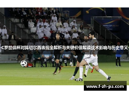 C罗世俱杯对阵切尔西表现全解析与关键价值解读战术影响与历史意义 C罗世俱杯对阵切尔西表现全解析与关键价值解读战术影响与历史意义
