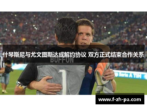 什琴斯尼与尤文图斯达成解约协议 双方正式结束合作关系 什琴斯尼与尤文图斯达成解约协议 双方正式结束合作关系