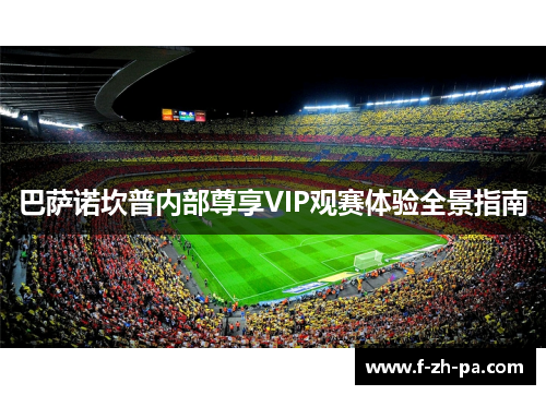 巴萨诺坎普内部尊享VIP观赛体验全景指南 巴萨诺坎普内部尊享VIP观赛体验全景指南